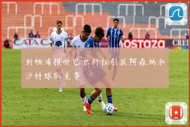 利物浦报价巴尔科拉引发阿森纳和沙特球队竞争