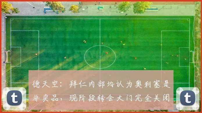 德天空：拜仁内部均认为奥利塞是非卖品，现阶段转会大门完全关闭