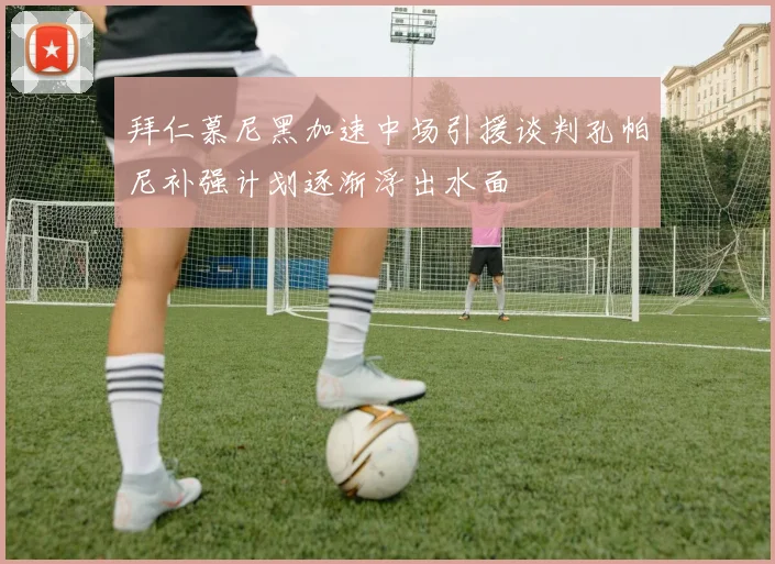 拜仁慕尼黑加速中场引援谈判孔帕尼补强计划逐渐浮出水面