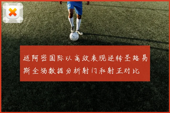 迈阿密国际以高效表现逆转圣路易斯全场数据分析射门和射正对比
