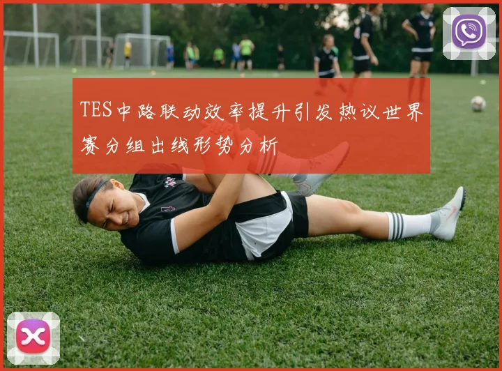 TES中路联动效率提升引发热议世界赛分组出线形势分析