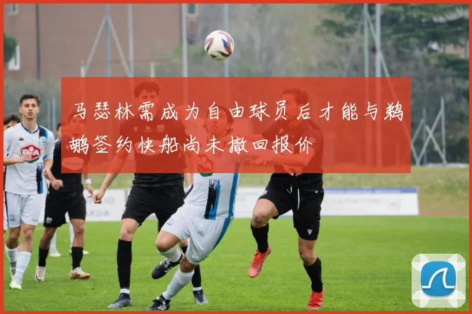 马瑟林需成为自由球员后才能与鹈鹕签约快船尚未撤回报价