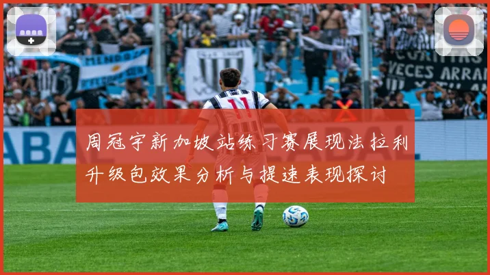 周冠宇新加坡站练习赛展现法拉利升级包效果分析与提速表现探讨