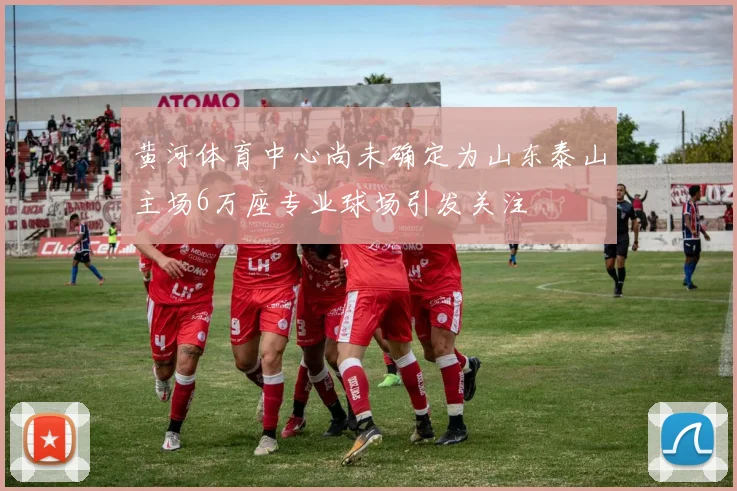 黄河体育中心尚未确定为山东泰山主场6万座专业球场引发关注